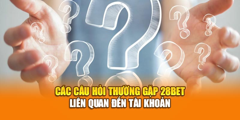 Các câu hỏi thường gặp 28bet liên quan đến tài khoản