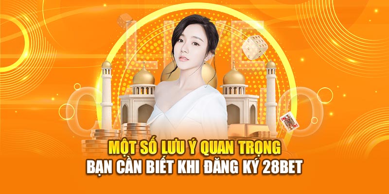 Một số lưu ý quan trọng bạn cần biết khi đăng ký 28bet