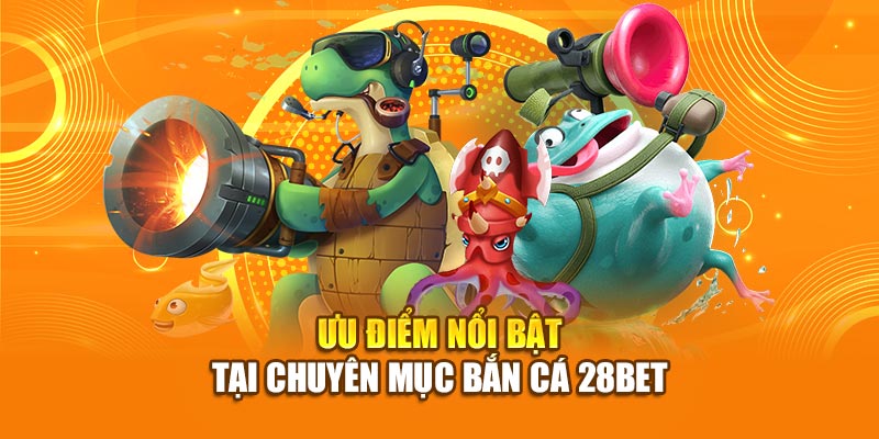 Ưu điểm nổi bật tại chuyên mục bắn cá 28bet